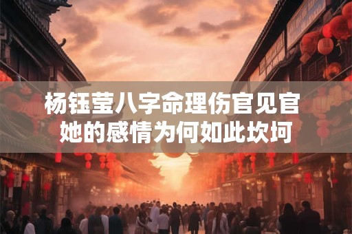 杨钰莹八字命理伤官见官 她的感情为何如此坎坷