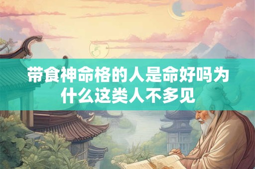带食神命格的人是命好吗为什么这类人不多见