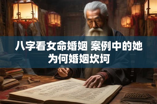 八字看女命婚姻 案例中的她为何婚姻坎坷 八字看女命婚姻 案例中的她为何婚姻坎坷
