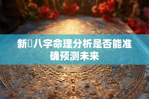新泒八字命理分析是否能准确预测未来