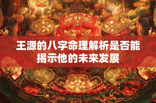 王源的八字命理解析是否能揭示他的未来发展