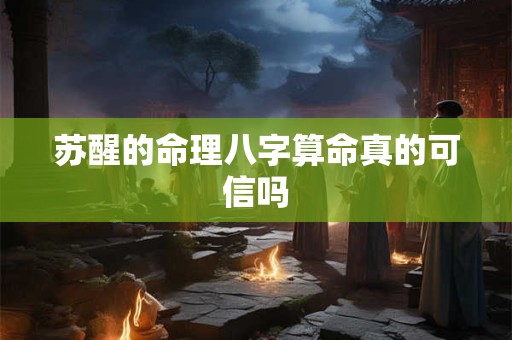 苏醒的命理八字算命真的可信吗 苏醒的命理八字算命真的可信吗