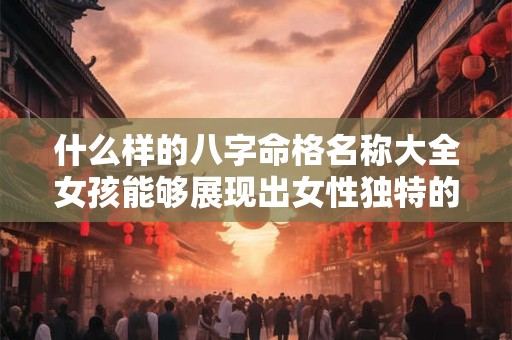 什么样的八字命格名称大全女孩能够展现出女性独特的魅力与智慧