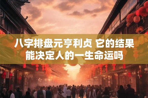 八字排盘元亨利贞 它的结果能决定人的一生命运吗