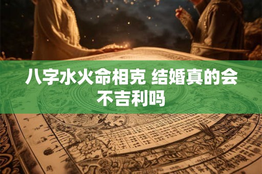 八字水火命相克 结婚真的会不吉利吗