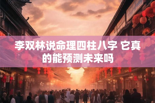 李双林说命理四柱八字 它真的能预测未来吗