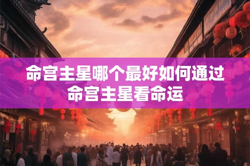命宫主星哪个最好如何通过命宫主星看命运