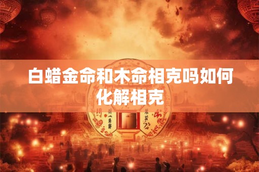 白蜡金命和木命相克吗如何化解相克