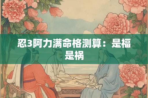 忍3阿力满命格测算：是福是祸