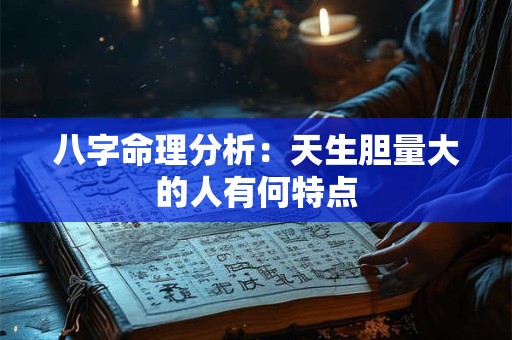 八字命理分析：天生胆量大的人有何特点