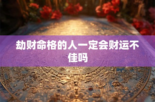 劫财命格的人一定会财运不佳吗