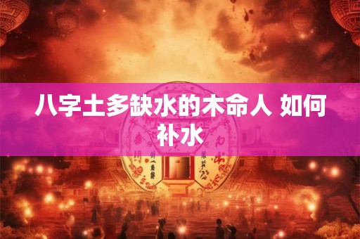 八字土多缺水的木命人 如何补水 八字土多缺水的木命人 如何补水