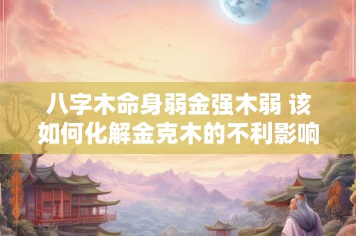 八字木命身弱金强木弱 该如何化解金克木的不利影响呢