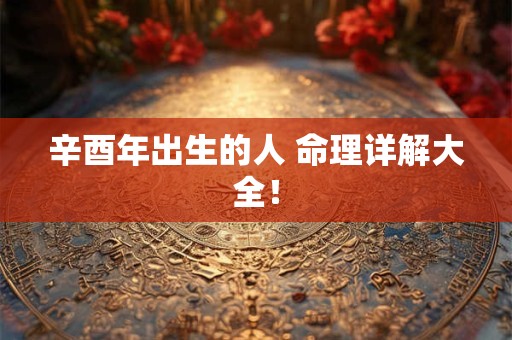 辛酉年出生的人 命理详解大全！