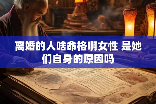 离婚的人啥命格啊女性 是她们自身的原因吗