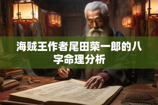 海贼王作者尾田荣一郎的八字命理分析