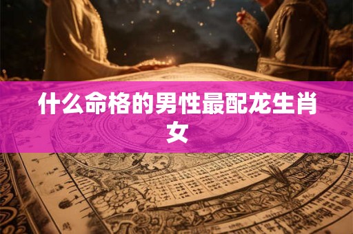 什么命格的男性最配龙生肖女