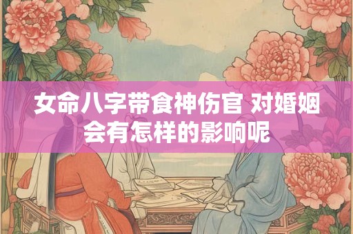 女命八字带食神伤官 对婚姻会有怎样的影响呢