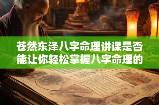 苍然东泽八字命理讲课是否能让你轻松掌握八字命理的奥秘