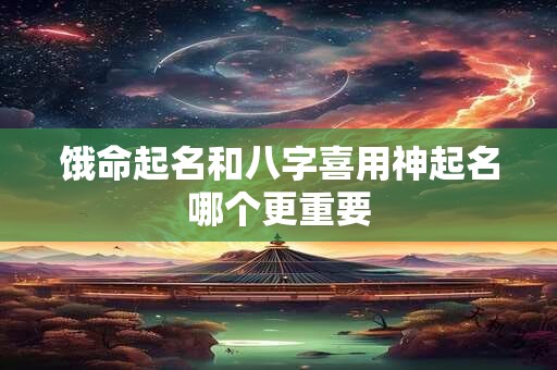 饿命起名和八字喜用神起名哪个更重要