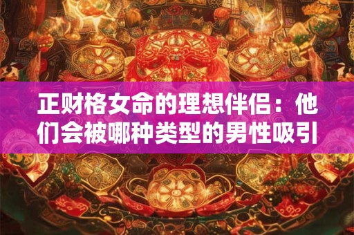 正财格女命的理想伴侣：他们会被哪种类型的男性吸引