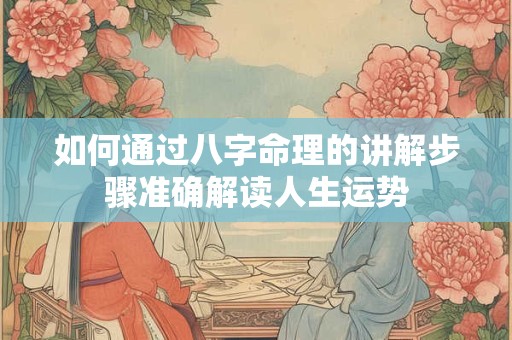 如何通过八字命理的讲解步骤准确解读人生运势