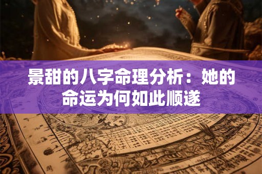 景甜的八字命理分析：她的命运为何如此顺遂