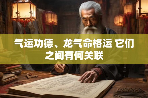 气运功德、龙气命格运 它们之间有何关联