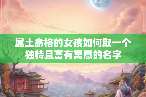 属土命格的女孩如何取一个独特且富有寓意的名字