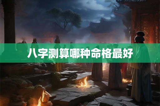 八字测算哪种命格最好