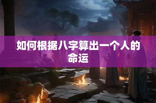 如何根据八字算出一个人的命运 如何根据八字算出一个人的命运