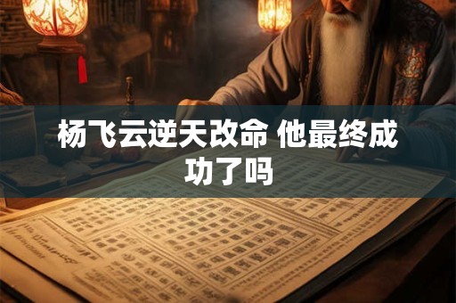 杨飞云逆天改命 他最终成功了吗