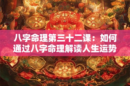 八字命理第三十二课：如何通过八字命理解读人生运势