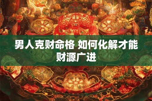 男人克财命格 如何化解才能财源广进 男人克财命格 如何化解才能财源广进