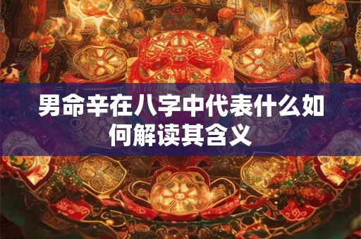 男命辛在八字中代表什么如何解读其含义