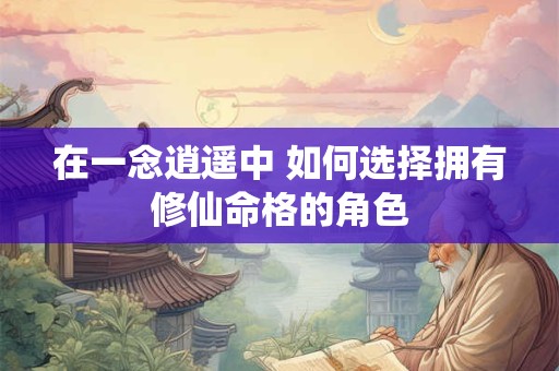 在一念逍遥中 如何选择拥有修仙命格的角色