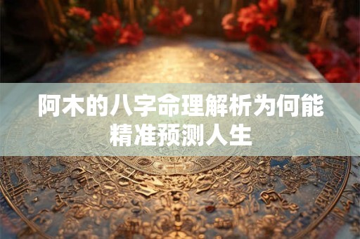 阿木的八字命理解析为何能精准预测人生