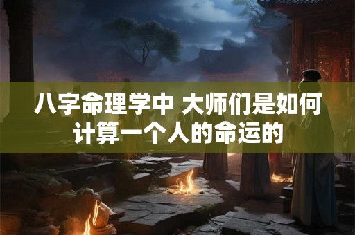 八字命理学中 大师们是如何计算一个人的命运的