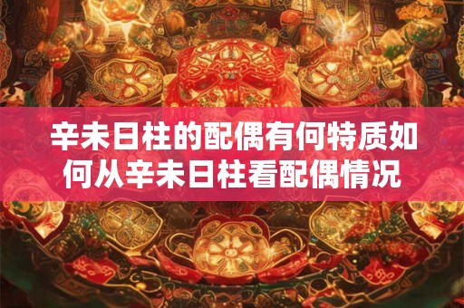 辛未日柱的配偶有何特质如何从辛未日柱看配偶情况