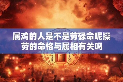 属鸡的人是不是劳碌命呢操劳的命格与属相有关吗