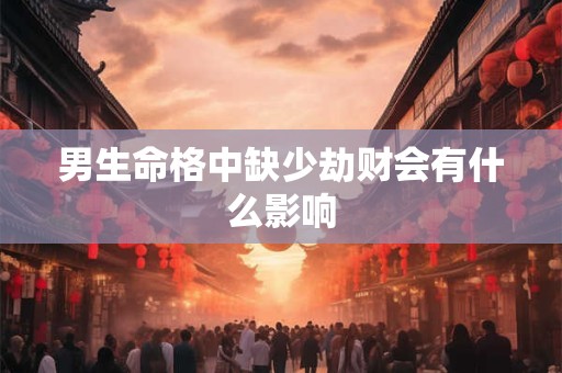 男生命格中缺少劫财会有什么影响
