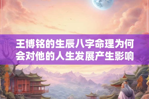 王博铭的生辰八字命理为何会对他的人生发展产生影响