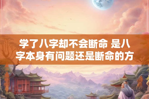 学了八字却不会断命 是八字本身有问题还是断命的方法错了