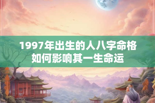 1997年出生的人八字命格如何影响其一生命运