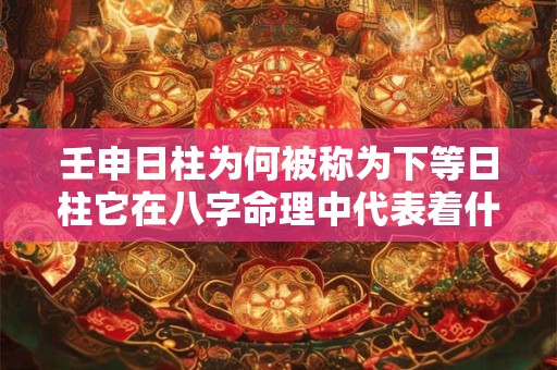 壬申日柱为何被称为下等日柱它在八字命理中代表着什么含义