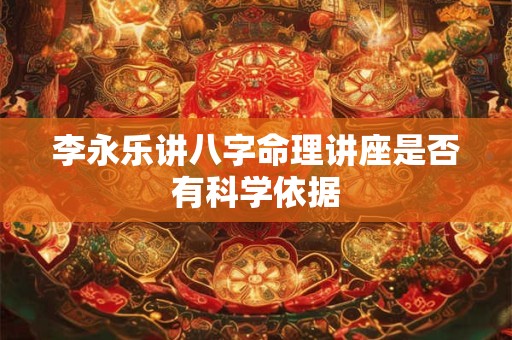 李永乐讲八字命理讲座是否有科学依据