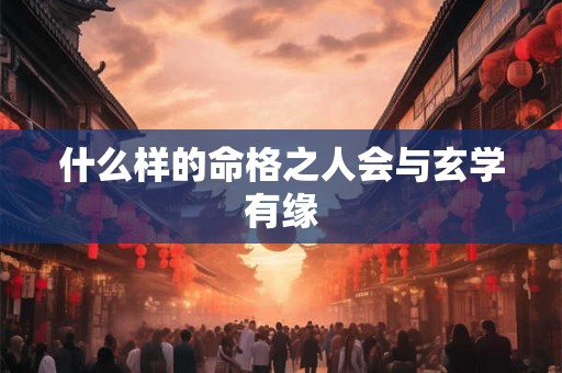 什么样的命格之人会与玄学有缘