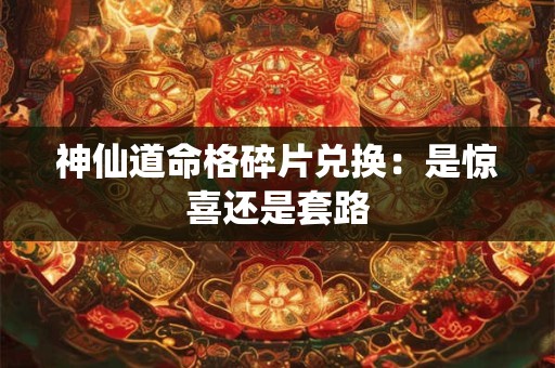 神仙道命格碎片兑换：是惊喜还是套路