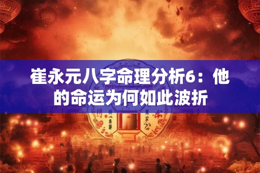 崔永元八字命理分析6：他的命运为何如此波折