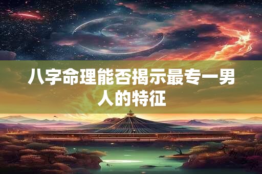 八字命理能否揭示最专一男人的特征